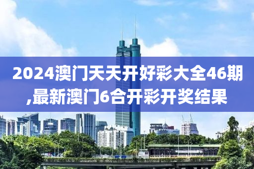 2024澳门天天开好彩大全46期,最新澳门6合开彩开奖结果