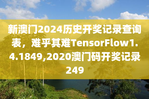 新澳门2024历史开奖记录查询表，难乎其难TensorFlow1.4.1849,2020澳门码开奖记录249