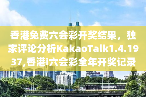 香港免费六会彩开奖结果，独家评论分析KakaoTalk1.4.1937,香港i六会彩全年开奖记录