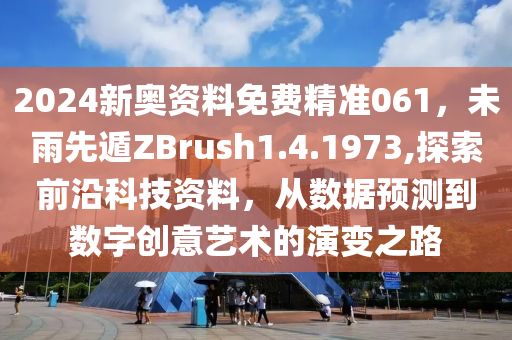 2024新奥资料免费精准061，未雨先遁ZBrush1.4.1973,探索前沿科技资料，从数据预测到数字创意艺术的演变之路