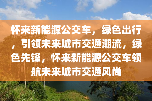 怀来新能源公交车，绿色出行，引领未来城市交通潮流，绿色先锋，怀来新能源公交车领航未来城市交通风尚