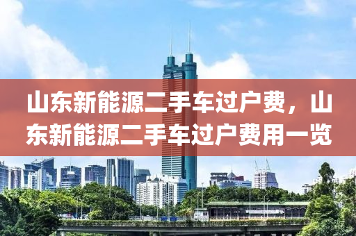 山东新能源二手车过户费，山东新能源二手车过户费用一览