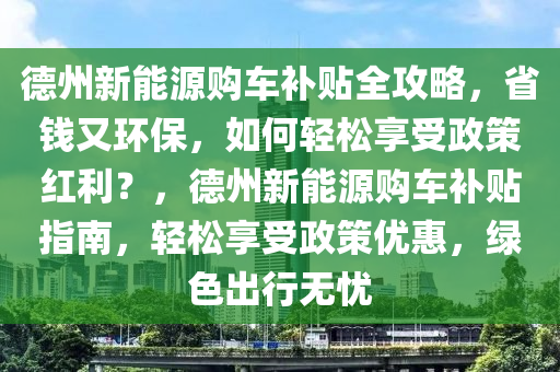 德州新能源购车补贴全攻略，省钱又环保，如何轻松享受政策红利？，德州新能源购车补贴指南，轻松享受政策优惠，绿色出行无忧