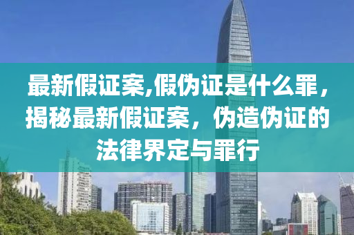 最新假证案,假伪证是什么罪，揭秘最新假证案，伪造伪证的法律界定与罪行