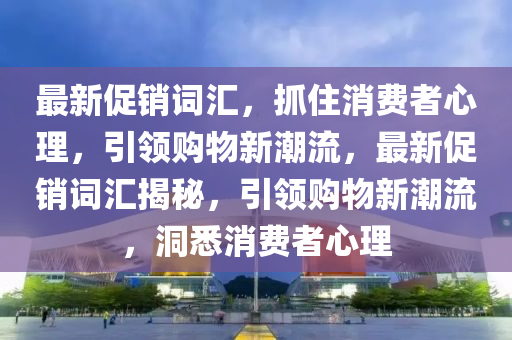 最新促销词汇，抓住消费者心理，引领购物新潮流，最新促销词汇揭秘，引领购物新潮流，洞悉消费者心理