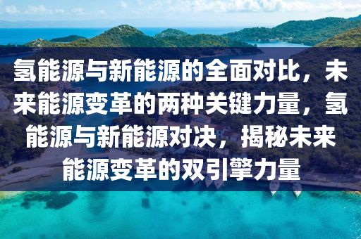 氢能源与新能源的全面对比，未来能源变革的两种关键力量，氢能源与新能源对决，揭秘未来能源变革的双引擎力量