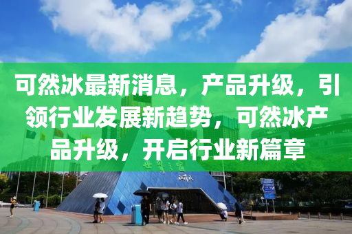 可然冰最新消息，产品升级，引领行业发展新趋势，可然冰产品升级，开启行业新篇章