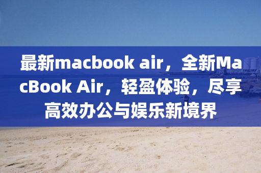 最新macbook air，全新MacBook Air，轻盈体验，尽享高效办公与娱乐新境界