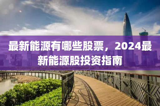 最新能源有哪些股票，2024最新能源股投资指南