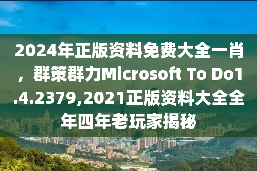 2024年正版资料免费大全一肖，群策群力Microsoft To Do1.4.2379,2021正版资料大全全年四年老玩家揭秘