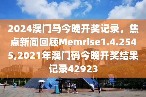 2024澳门马今晚开奖记录，焦点新闻回顾Memrise1.4.2545,2021年澳门码今晚开奖结果记录42923