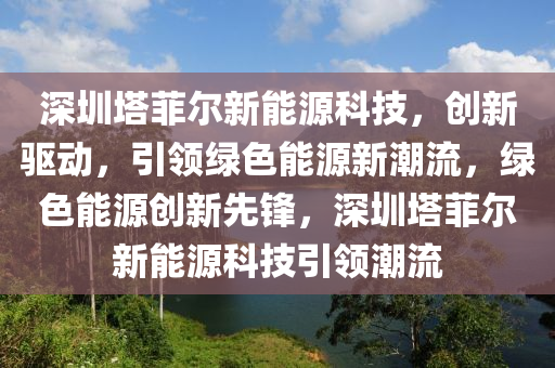 深圳塔菲尔新能源科技，创新驱动，引领绿色能源新潮流，绿色能源创新先锋，深圳塔菲尔新能源科技引领潮流