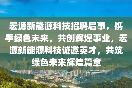 宏源新能源科技招聘启事，携手绿色未来，共创辉煌事业，宏源新能源科技诚邀英才，共筑绿色未来辉煌篇章