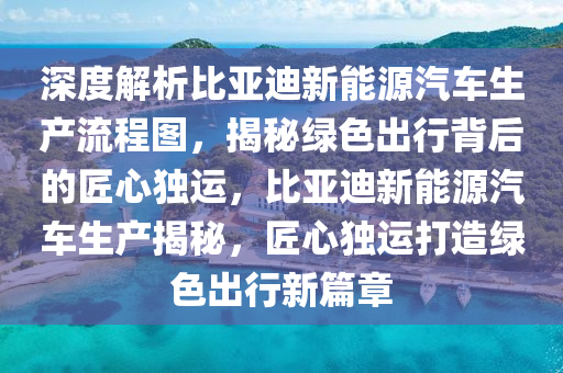 深度解析比亚迪新能源汽车生产流程图，揭秘绿色出行背后的匠心独运，比亚迪新能源汽车生产揭秘，匠心独运打造绿色出行新篇章