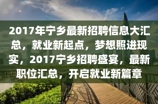 2017年宁乡最新招聘信息大汇总，就业新起点，梦想照进现实，2017宁乡招聘盛宴，最新职位汇总，开启就业新篇章