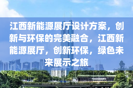 江西新能源展厅设计方案，创新与环保的完美融合，江西新能源展厅，创新环保，绿色未来展示之旅