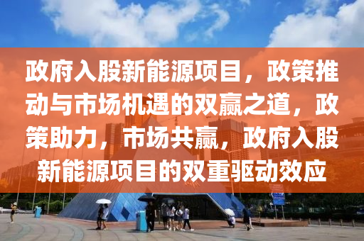 政府入股新能源项目，政策推动与市场机遇的双赢之道，政策助力，市场共赢，政府入股新能源项目的双重驱动效应