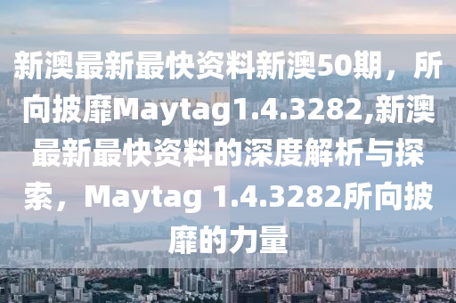 新澳最新最快资料新澳50期，所向披靡Maytag1.4.3282,新澳最新最快资料的深度解析与探索，Maytag 1.4.3282所向披靡的力量