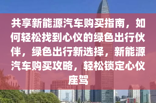 共享新能源汽车购买指南，如何轻松找到心仪的绿色出行伙伴，绿色出行新选择，新能源汽车购买攻略，轻松锁定心仪座驾