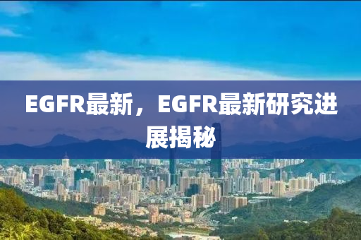 EGFR最新，EGFR最新研究进展揭秘