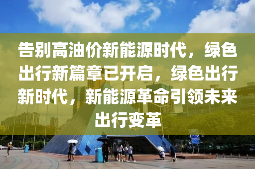 告别高油价新能源时代，绿色出行新篇章已开启，绿色出行新时代，新能源革命引领未来出行变革