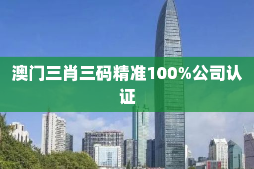 澳门三肖三码精准100%公司认证