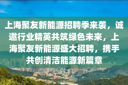 上海聚友新能源招聘季来袭，诚邀行业精英共筑绿色未来，上海聚友新能源盛大招聘，携手共创清洁能源新篇章