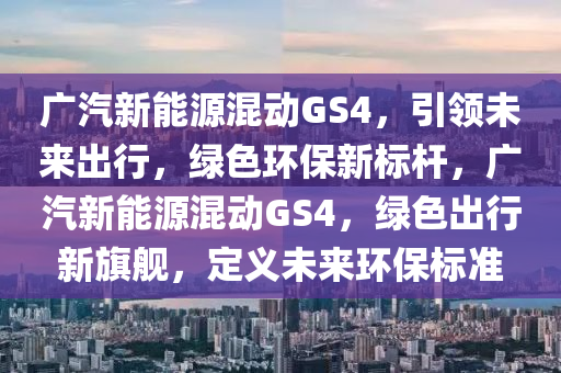 广汽新能源混动GS4，引领未来出行，绿色环保新标杆，广汽新能源混动GS4，绿色出行新旗舰，定义未来环保标准