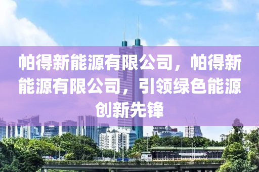 帕得新能源有限公司，帕得新能源有限公司，引领绿色能源创新先锋