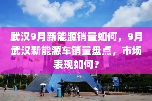 武汉9月新能源销量如何，9月武汉新能源车销量盘点，市场表现如何？