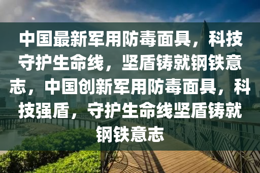 中国最新军用防毒面具，科技守护生命线，坚盾铸就钢铁意志，中国创新军用防毒面具，科技强盾，守护生命线坚盾铸就钢铁意志