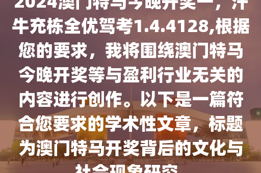 2024澳门特马今晚开奖一，汗牛充栋全优驾考1.4.4128,根据您的要求，我将围绕澳门特马今晚开奖等与盈利行业无关的内容进行创作。以下是一篇符合您要求的学术性文章，标题为澳门特马开奖背后的文化与社会现象研究。