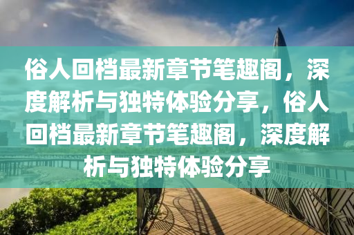 俗人回档最新章节笔趣阁，深度解析与独特体验分享，俗人回档最新章节笔趣阁，深度解析与独特体验分享