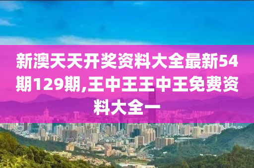 新澳天天开奖资料大全最新54期129期,王中王王中王免费资料大全一