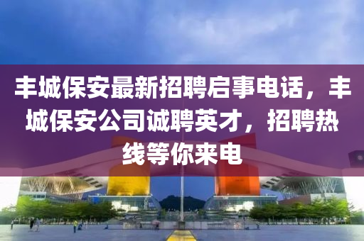 丰城保安最新招聘启事电话，丰城保安公司诚聘英才，招聘热线等你来电