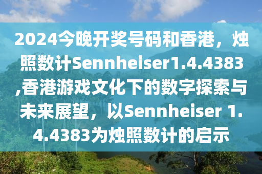 2024今晚开奖号码和香港，烛照数计Sennheiser1.4.4383,香港游戏文化下的数字探索与未来展望，以Sennheiser 1.4.4383为烛照数计的启示