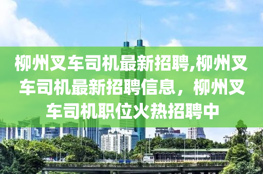 柳州叉车司机最新招聘,柳州叉车司机最新招聘信息，柳州叉车司机职位火热招聘中