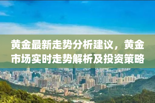 黄金最新走势分析建议，黄金市场实时走势解析及投资策略