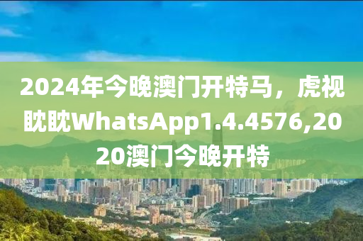 2024年今晚澳门开特马，虎视眈眈WhatsApp1.4.4576,2020澳门今晚开特