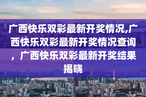 广西快乐双彩最新开奖情况,广西快乐双彩最新开奖情况查询，广西快乐双彩最新开奖结果揭晓