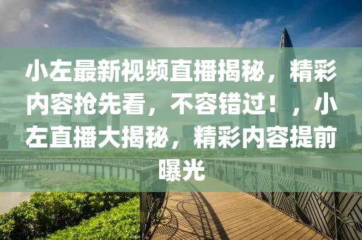 小左最新视频直播揭秘，精彩内容抢先看，不容错过！，小左直播大揭秘，精彩内容提前曝光