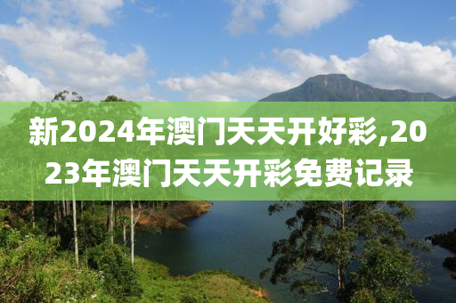 新2024年澳门天天开好彩,2023年澳门天天开彩免费记录