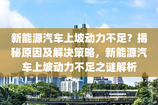 新能源汽车上坡动力不足？揭秘原因及解决策略，新能源汽车上坡动力不足之谜解析