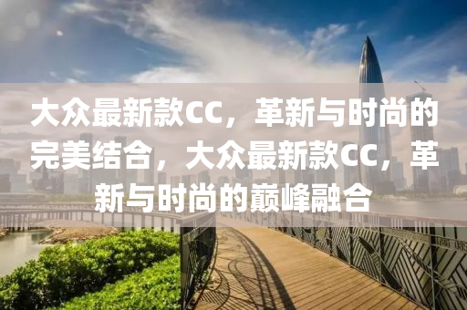 大众最新款CC，革新与时尚的完美结合，大众最新款CC，革新与时尚的巅峰融合