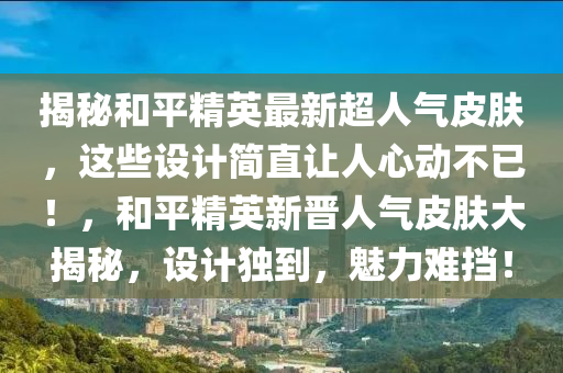 揭秘和平精英最新超人气皮肤，这些设计简直让人心动不已！，和平精英新晋人气皮肤大揭秘，设计独到，魅力难挡！