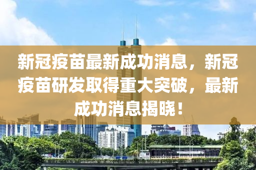 新冠疫苗最新成功消息，新冠疫苗研发取得重大突破，最新成功消息揭晓！