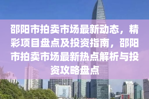 邵阳市拍卖市场最新动态，精彩项目盘点及投资指南，邵阳市拍卖市场最新热点解析与投资攻略盘点