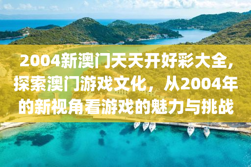 2004新澳门天天开好彩大全,探索澳门游戏文化，从2004年的新视角看游戏的魅力与挑战