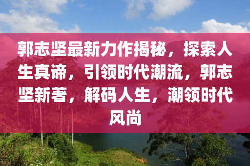 郭志坚最新力作揭秘，探索人生真谛，引领时代潮流，郭志坚新著，解码人生，潮领时代风尚