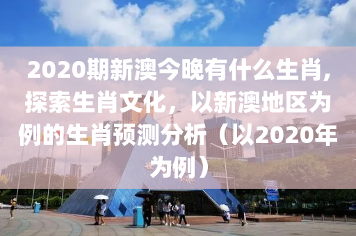 2020期新澳今晚有什么生肖,探索生肖文化，以新澳地区为例的生肖预测分析（以2020年为例）